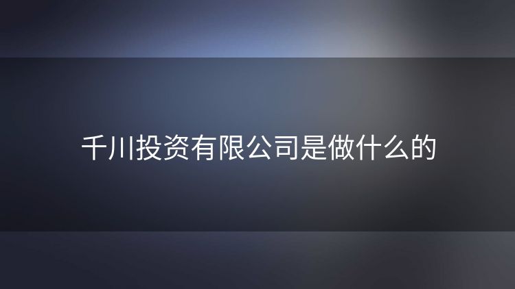 千川投资有限公司是做什么的 千川投资有限公司是做什么的
