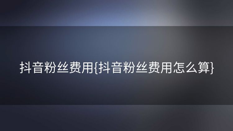 抖音粉丝费用{抖音粉丝费用怎么算} 抖音粉丝费用{抖音粉丝费用怎么算}