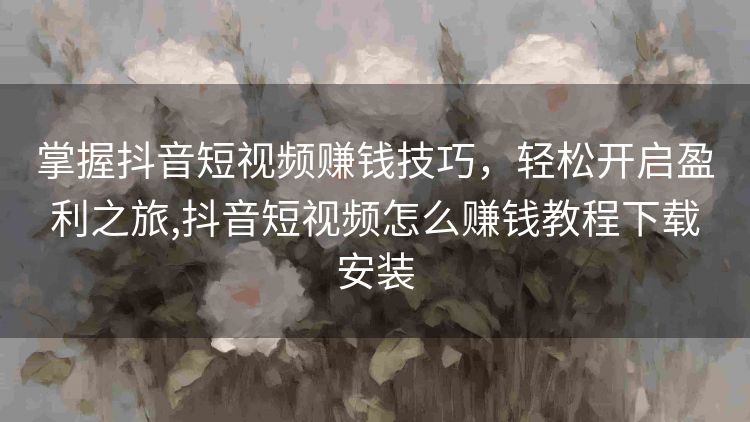 掌握抖音短视频赚钱技巧,轻松开启盈利之旅,抖音短视频怎么赚钱教程下载安装 掌握抖音短视频赚钱技巧,轻松开启盈利之旅,抖音短视频怎么赚钱教程下载安装