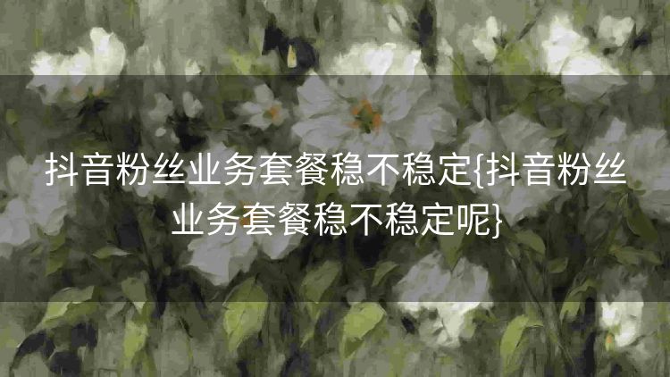 抖音粉丝业务套餐稳不稳定{抖音粉丝业务套餐稳不稳定呢} 抖音粉丝业务套餐稳不稳定{抖音粉丝业务套餐稳不稳定呢}