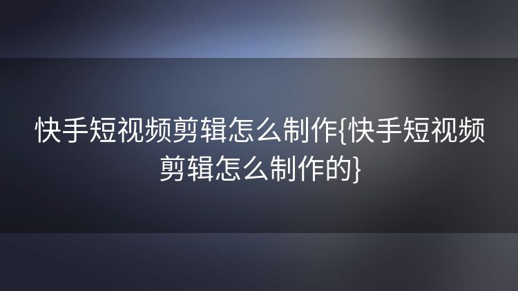 快手短视频剪辑怎么制作{快手短视频剪辑怎么制作的}