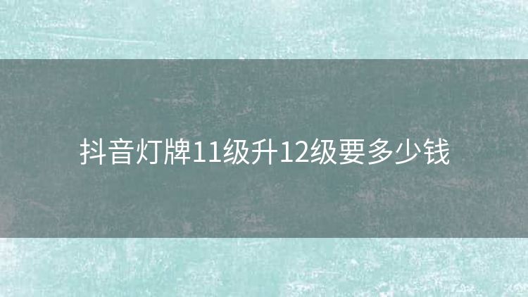 抖音灯牌11级升12级要多少钱 抖音灯牌11级升12级要多少钱
