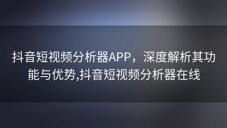 抖音短视频分析器APP，深度解析其功能与优势,抖音短视频分析器在线