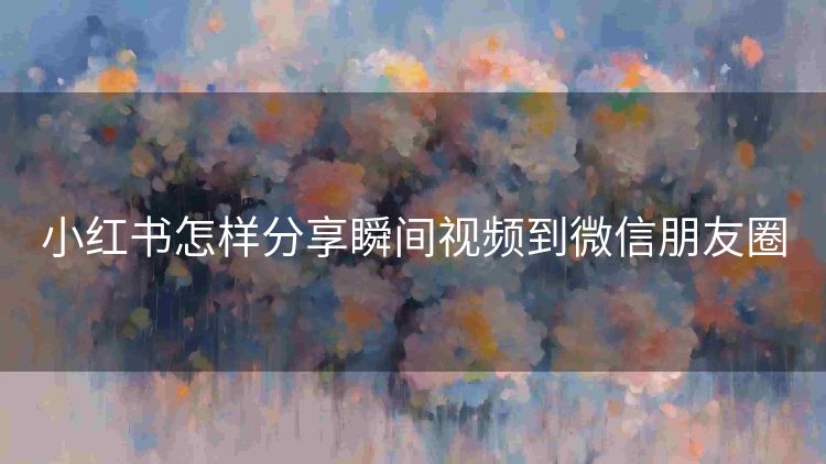 小红书怎样分享瞬间视频到微信朋友圈