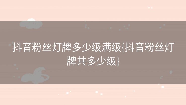 抖音粉丝灯牌多少级满级{抖音粉丝灯牌共多少级} 抖音粉丝灯牌多少级满级{抖音粉丝灯牌共多少级}