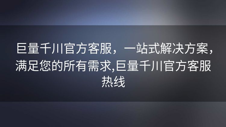 巨量千川官方客服,一站式解决方案,满足您的所有需求,巨量千川官方客服热线 巨量千川官方客服,一站式解决方案,满足您的所有需求,巨量千川官方客服热线