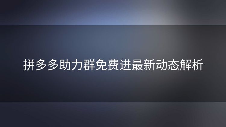 拼多多助力群免费进最新动态解析
