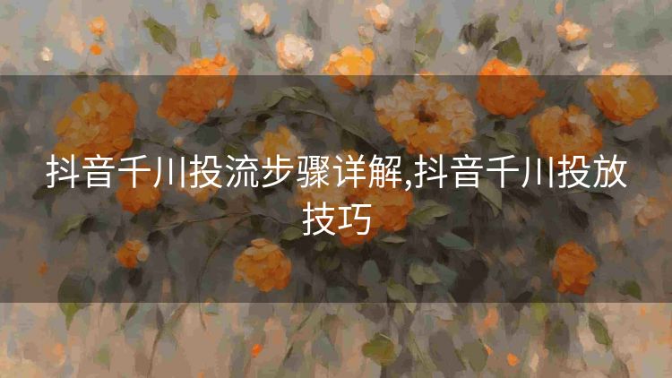 抖音千川投流步骤详解,抖音千川投放技巧