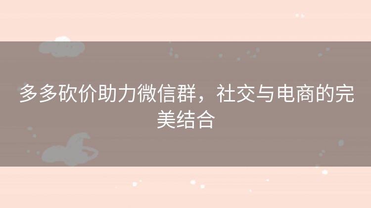 多多砍价助力微信群,社交与电商的完美结合 多多砍价助力微信群,社交与电商的完美结合