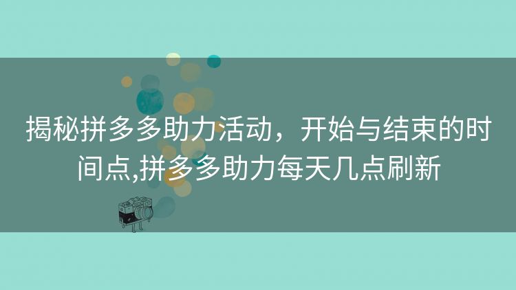 揭秘拼多多助力活动,开始与结束的时间点,拼多多助力每天几点刷新 揭秘拼多多助力活动,开始与结束的时间点,拼多多助力每天几点刷新