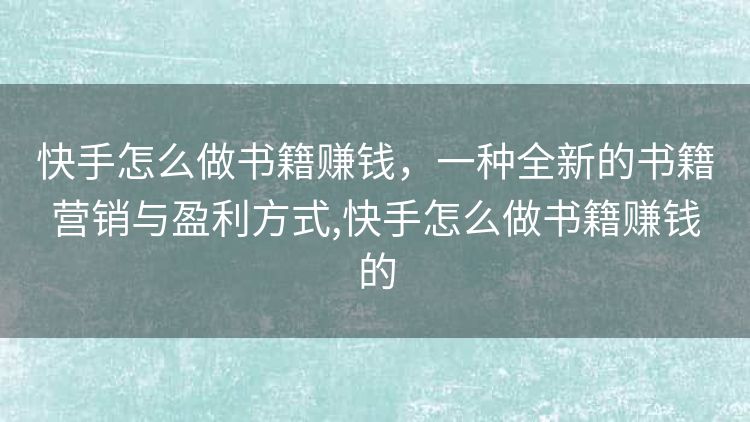 快手怎么做书籍赚钱,一种全新的书籍营销与盈利方式,快手怎么做书籍赚钱的 快手怎么做书籍赚钱,一种全新的书籍营销与盈利方式,快手怎么做书籍赚钱的