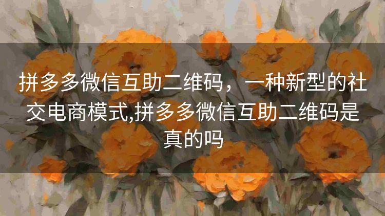 拼多多微信互助二维码,一种新型的社交电商模式,拼多多微信互助二维码是真的吗 拼多多微信互助二维码,一种新型的社交电商模式,拼多多微信互助二维码是真的吗