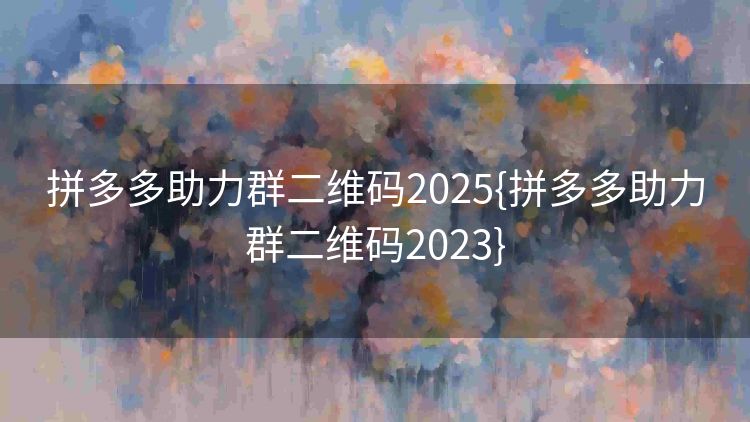 拼多多助力群二维码2025{拼多多助力群二维码2023} 拼多多助力群二维码2025{拼多多助力群二维码2023}