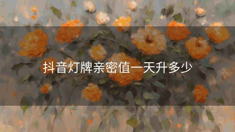 抖音灯牌亲密值一天升多少 抖音灯牌亲密值一天升多少