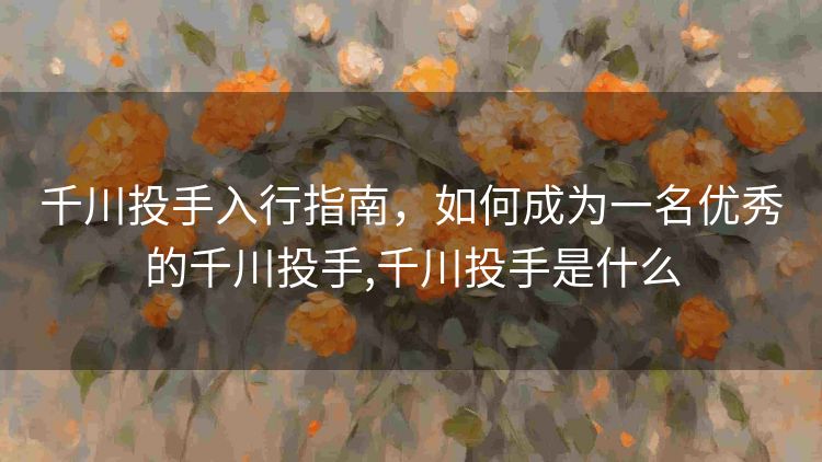 千川投手入行指南，如何成为一名优秀的千川投手,千川投手是什么