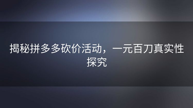 揭秘拼多多砍价活动,一元百刀真实性探究 揭秘拼多多砍价活动,一元百刀真实性探究
