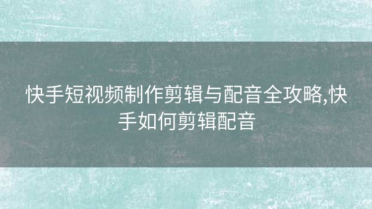 快手短视频制作剪辑与配音全攻略,快手如何剪辑配音 快手短视频制作剪辑与配音全攻略,快手如何剪辑配音