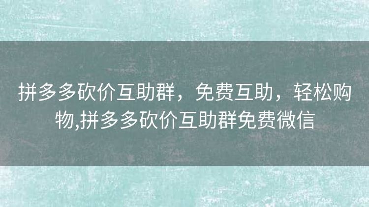 拼多多砍价互助群,免费互助,轻松购物,拼多多砍价互助群免费微信 拼多多砍价互助群,免费互助,轻松购物,拼多多砍价互助群免费微信