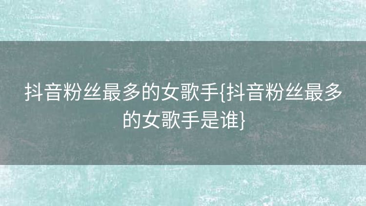 抖音粉丝最多的女歌手{抖音粉丝最多的女歌手是谁} 抖音粉丝最多的女歌手{抖音粉丝最多的女歌手是谁}