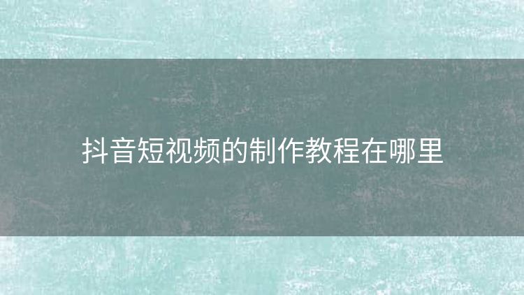 抖音短视频的制作教程在哪里