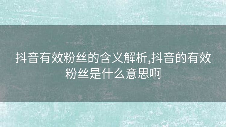 抖音有效粉丝的含义解析,抖音的有效粉丝是什么意思啊 抖音有效粉丝的含义解析,抖音的有效粉丝是什么意思啊