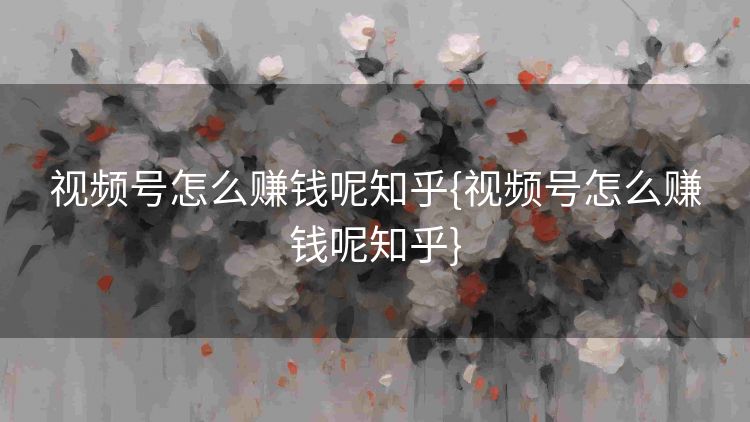视频号怎么赚钱呢知乎{视频号怎么赚钱呢知乎} 视频号怎么赚钱呢知乎{视频号怎么赚钱呢知乎}