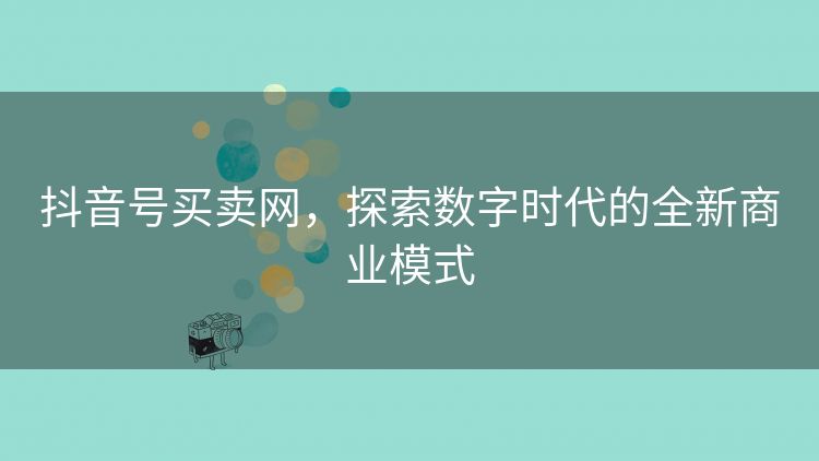 抖音号买卖网,探索数字时代的全新商业模式 抖音号买卖网,探索数字时代的全新商业模式