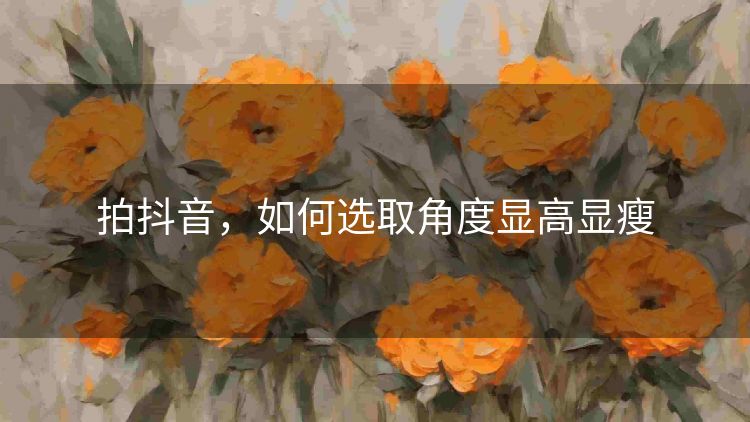 拍抖音,如何选取角度显高显瘦 拍抖音,如何选取角度显高显瘦
