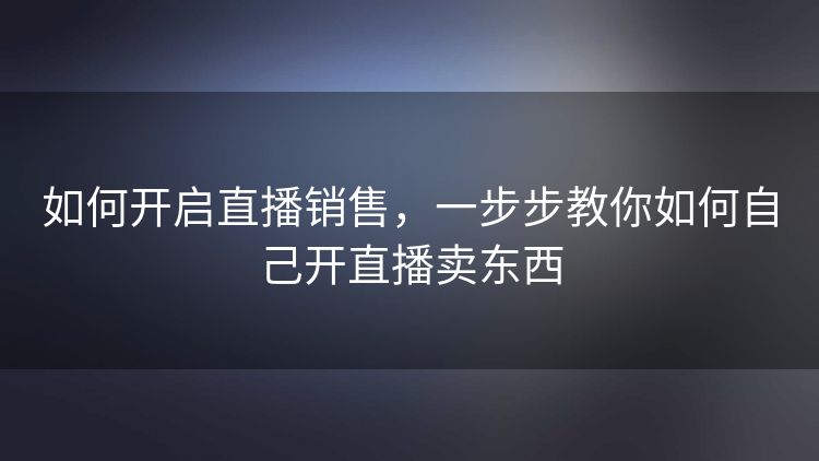 如何开启直播销售,一步步教你如何自己开直播卖东西 如何开启直播销售,一步步教你如何自己开直播卖东西