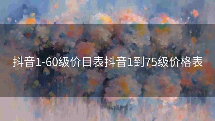 抖音1-60级价目表抖音1到75级价格表