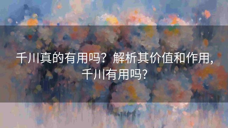 千川真的有用吗?解析其价值和作用,千川有用吗? 千川真的有用吗?解析其价值和作用,千川有用吗?