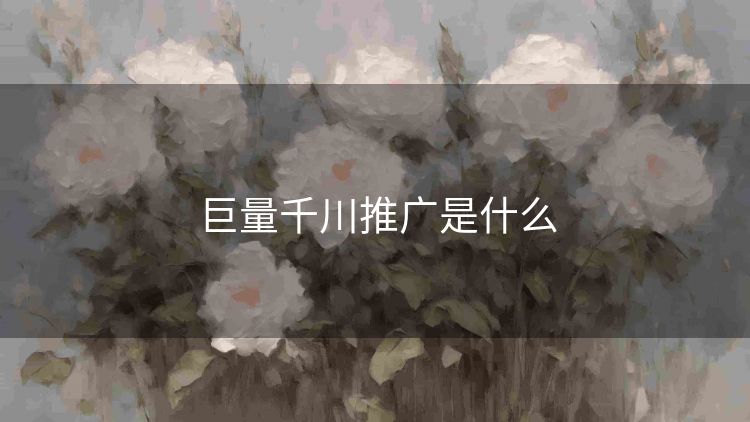 巨量千川推广是什么 巨量千川推广是什么