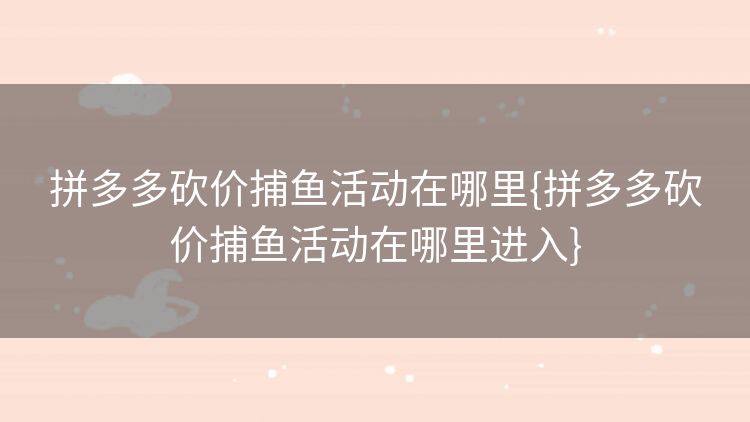 拼多多砍价捕鱼活动在哪里{拼多多砍价捕鱼活动在哪里进入}