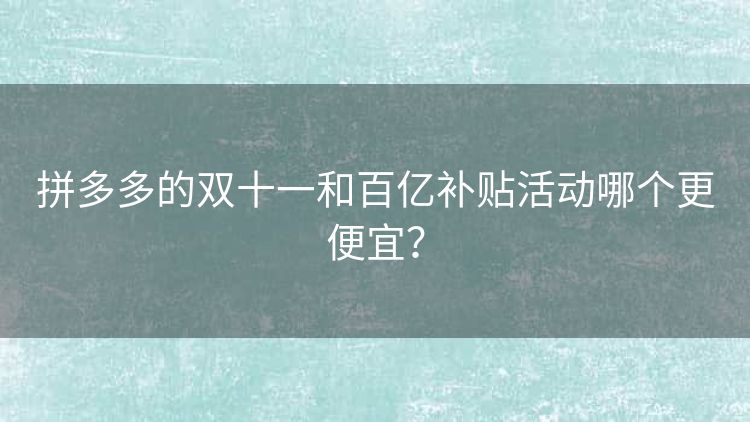 拼多多的双十一和百亿补贴活动哪个更便宜? 拼多多的双十一和百亿补贴活动哪个更便宜?