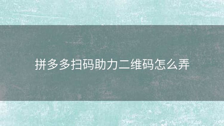 拼多多扫码助力二维码怎么弄 拼多多扫码助力二维码怎么弄