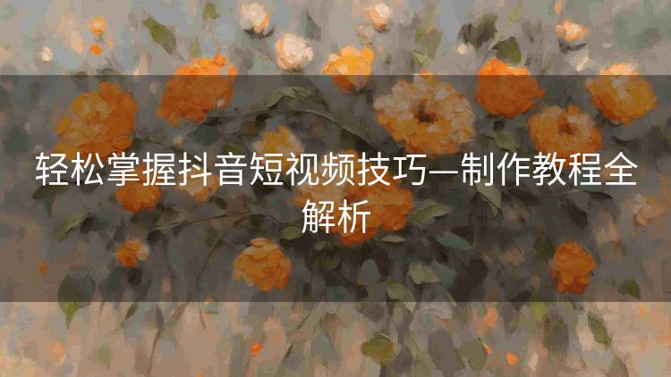 轻松掌握抖音短视频技巧—制作教程全解析