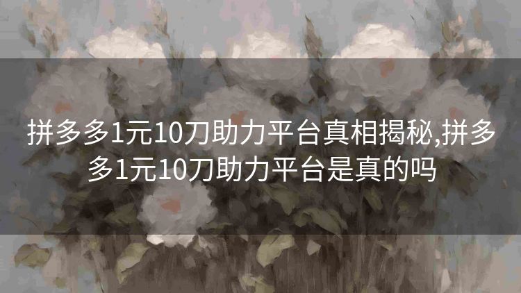 拼多多1元10刀助力平台真相揭秘,拼多多1元10刀助力平台是真的吗 拼多多1元10刀助力平台真相揭秘,拼多多1元10刀助力平台是真的吗