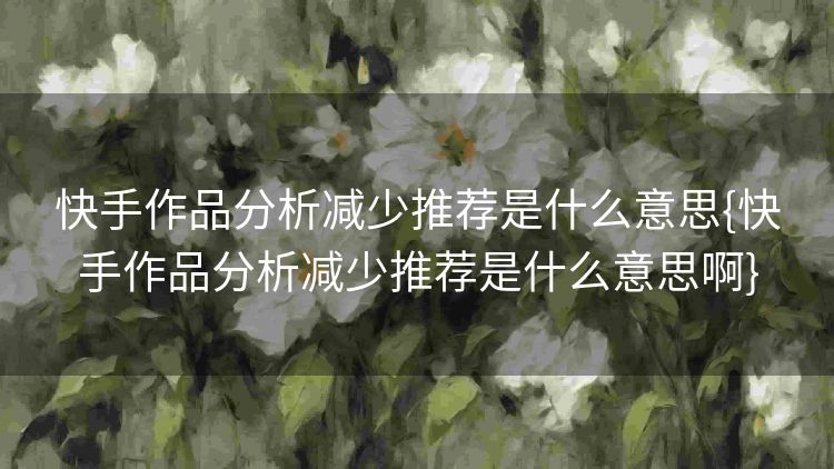 快手作品分析减少推荐是什么意思{快手作品分析减少推荐是什么意思啊}