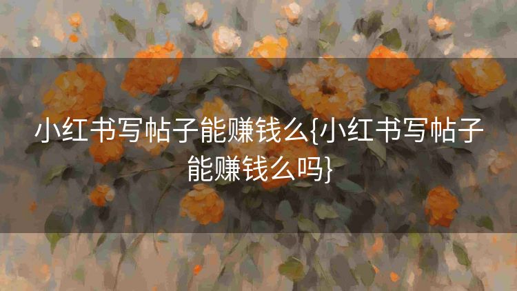 小红书写帖子能赚钱么{小红书写帖子能赚钱么吗} 小红书写帖子能赚钱么{小红书写帖子能赚钱么吗}