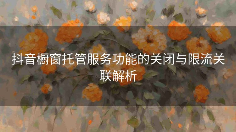 抖音橱窗托管服务功能的关闭与限流关联解析 抖音橱窗托管服务功能的关闭与限流关联解析
