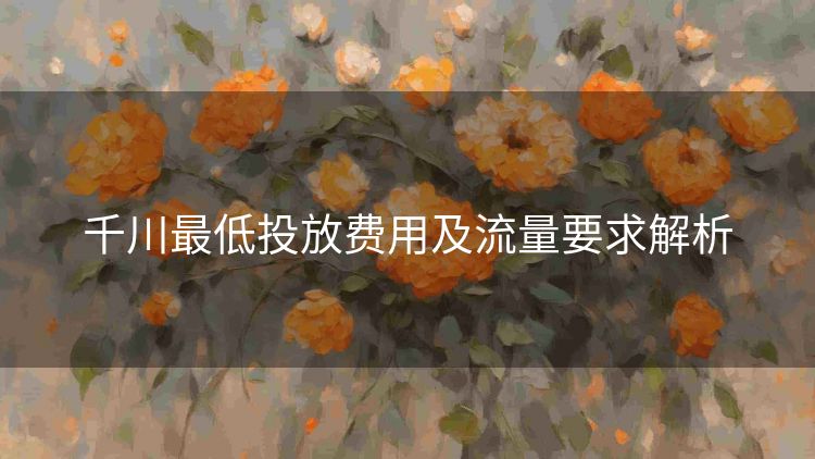 千川最低投放费用及流量要求解析