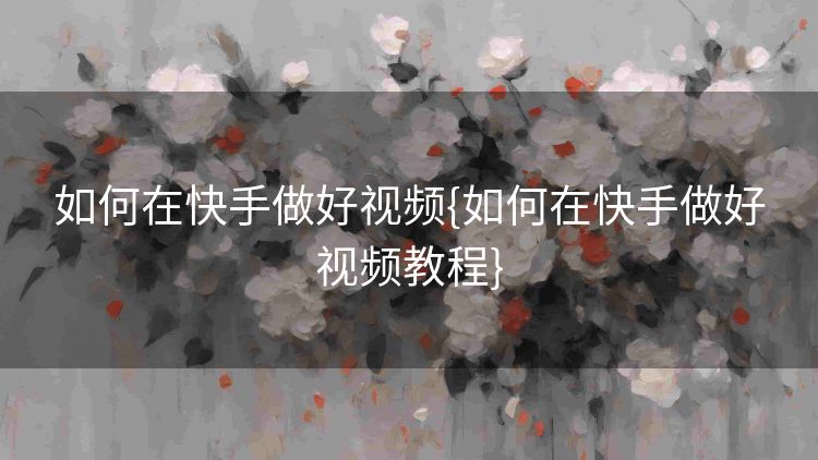 如何在快手做好视频{如何在快手做好视频教程}