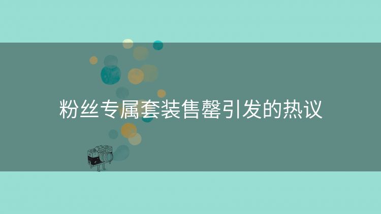 粉丝专属套装售罄引发的热议 粉丝专属套装售罄引发的热议