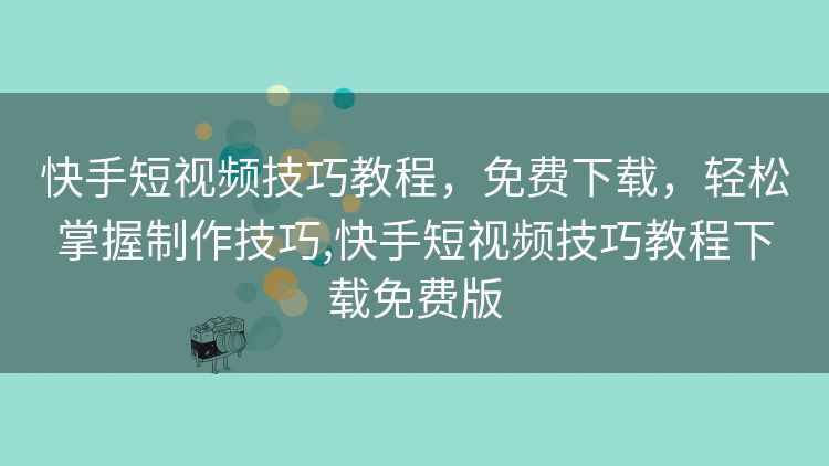 快手短视频技巧教程,免费下载,轻松掌握制作技巧,快手短视频技巧教程下载免费版 快手短视频技巧教程,免费下载,轻松掌握制作技巧,快手短视频技巧教程下载免费版