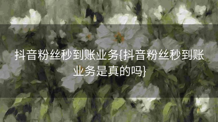 抖音粉丝秒到账业务{抖音粉丝秒到账业务是真的吗} 抖音粉丝秒到账业务{抖音粉丝秒到账业务是真的吗}