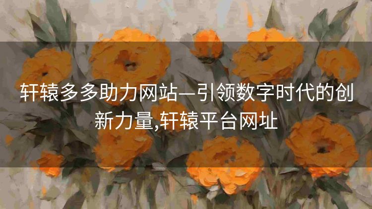 轩辕多多助力网站—引领数字时代的创新力量,轩辕平台网址 轩辕多多助力网站—引领数字时代的创新力量,轩辕平台网址