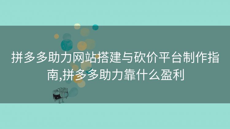 拼多多助力网站搭建与砍价平台制作指南,拼多多助力靠什么盈利 拼多多助力网站搭建与砍价平台制作指南,拼多多助力靠什么盈利