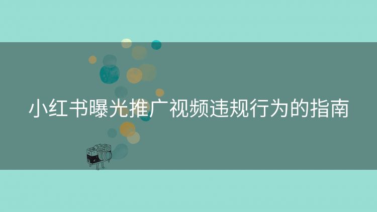 小红书曝光推广视频违规行为的指南