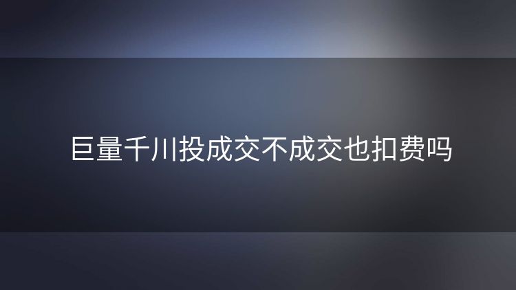 巨量千川投成交不成交也扣费吗 巨量千川投成交不成交也扣费吗