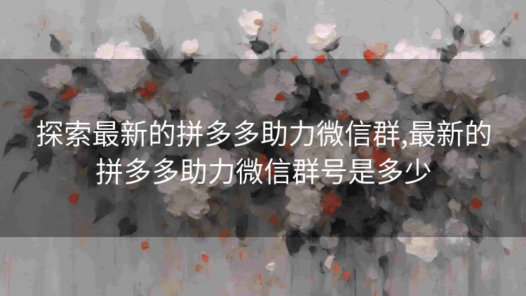探索最新的拼多多助力微信群,最新的拼多多助力微信群号是多少 探索最新的拼多多助力微信群,最新的拼多多助力微信群号是多少